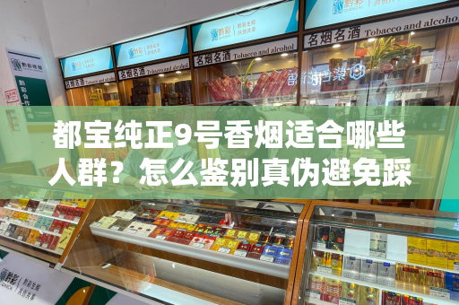 都宝纯正9号香烟适合哪些人群？怎么鉴别真伪避免踩坑？