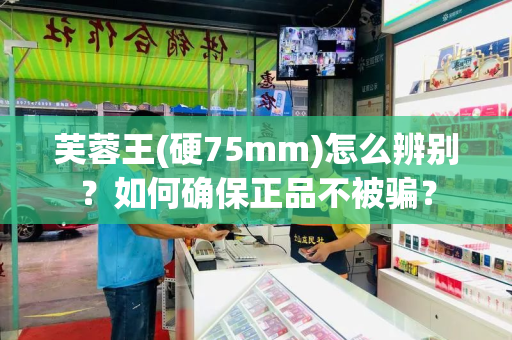 芙蓉王(硬75mm)怎么辨别？如何确保正品不被骗？